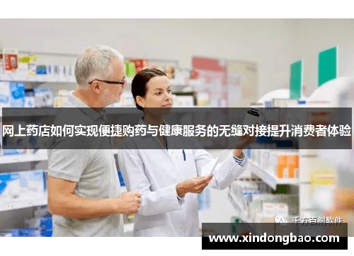网上药店如何实现便捷购药与健康服务的无缝对接提升消费者体验