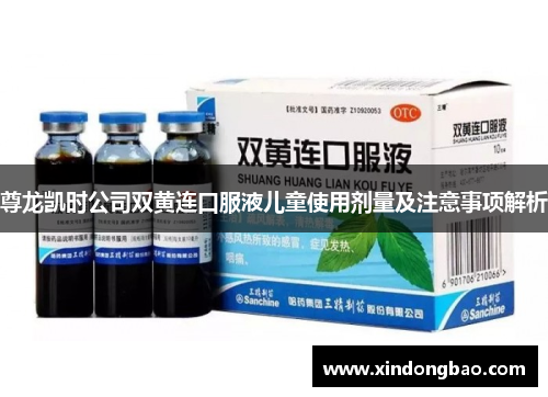 尊龙凯时公司双黄连口服液儿童使用剂量及注意事项解析